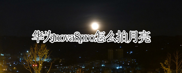华为nova8pro如何拍摄月亮