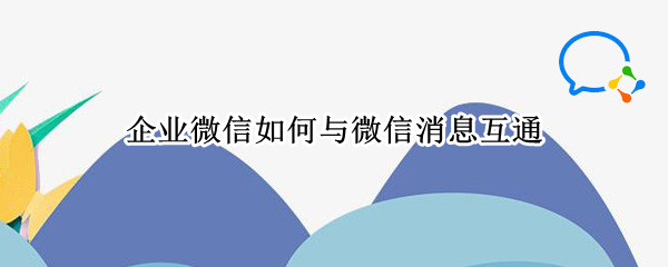 企业微信怎么互通微信消息