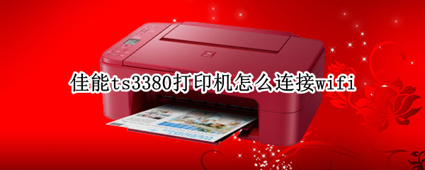 佳能ts3380打印机如何连接wifi