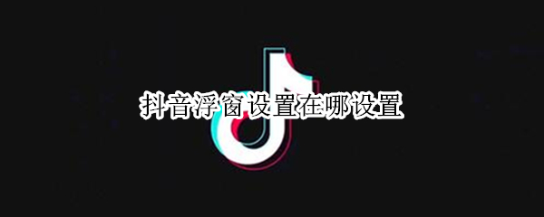 抖音悬浮窗权限怎样开启