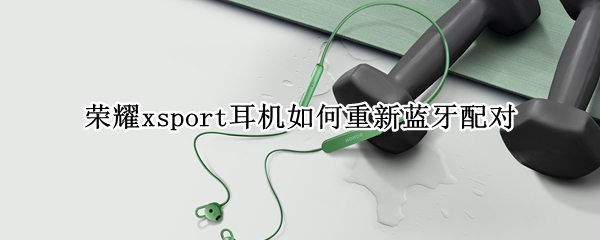荣耀xsport耳机怎么重新连接手机
