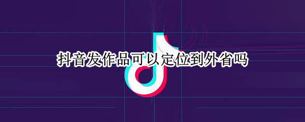 抖音发作品定位到外省方法介绍