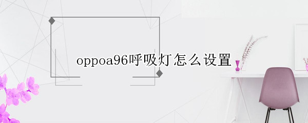 oppoa96开启呼吸灯方法分享