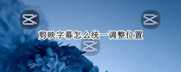 剪映怎么统一调整字幕位置