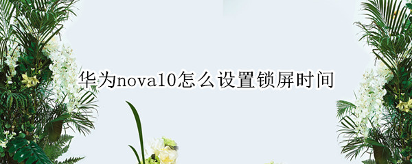 华为nova10怎么自定义锁屏时间