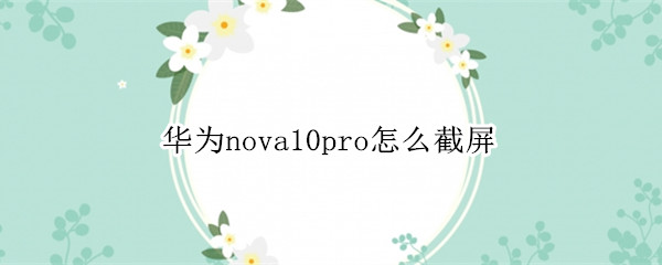 华为nova10pro怎么屏幕截图