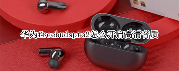 华为freebudspro2高清音质如何开启