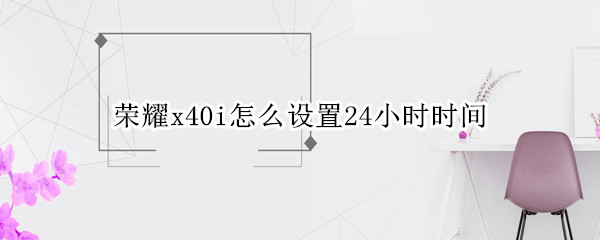 荣耀x40i如何设置24小时制