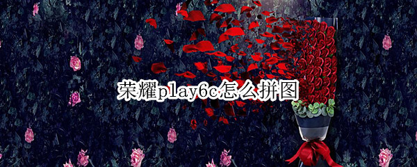 荣耀play6c如何拼图