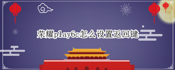 荣耀play6c在哪设置返回键