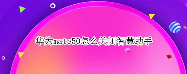 华为mate50智慧助手怎么关