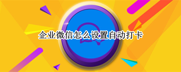 企业微信怎么开启快捷打卡