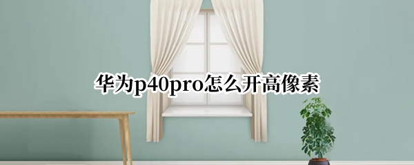 华为p40pro相机怎么开启高像素