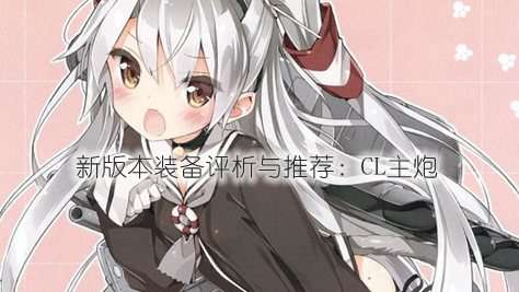 战舰少女1.3.3新版本装备评析与推荐：CL主炮