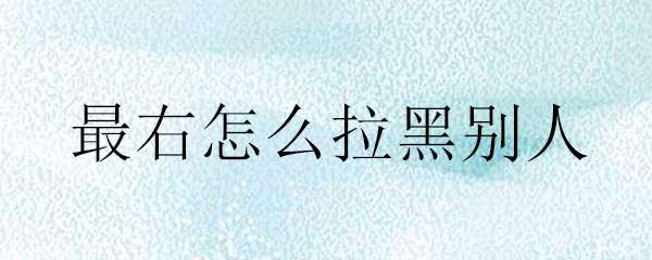 最右怎么拉黑别人 最右拉黑别人的方法介绍