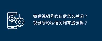 微信视频号私信关闭提示方法