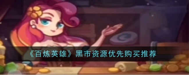 百炼英雄黑市资源优先购买推荐什么-购买推荐