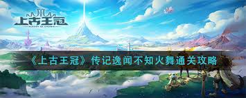 上古王冠传记逸闻不知火舞通关攻略