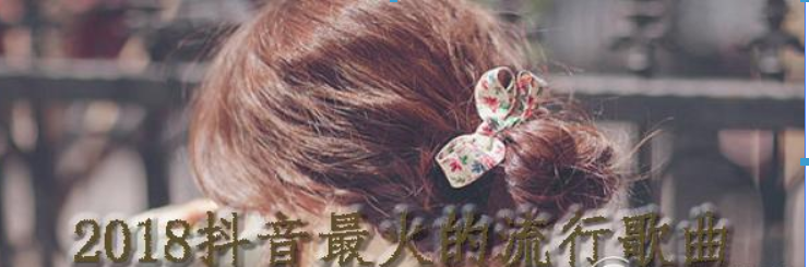 2018抖音最火的流行歌曲有哪些？2018抖音最火的流行歌曲介绍！