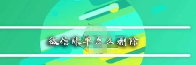 微信app账单如何删除？ 微信app账单删除方法教程解答！