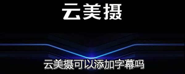 云美摄可以添加字幕吗