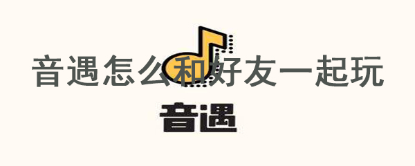 音遇怎么和好友一起玩