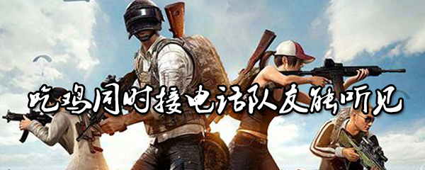 吃鸡同时接电话队友能听见