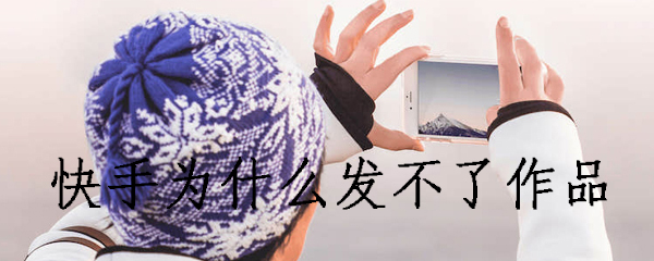 快手为什么发不了作品