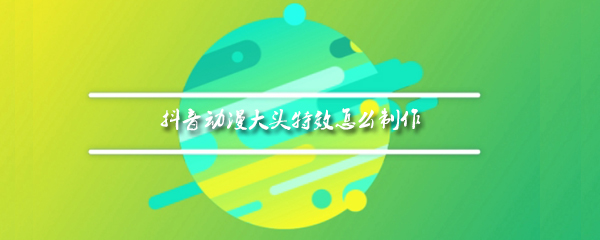 抖音动漫大头特效怎么制作
