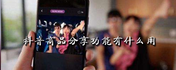 抖音商品分享功能有什么用