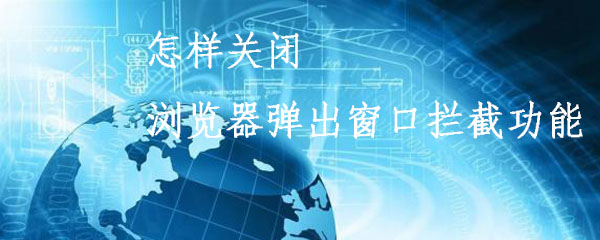 怎样关闭浏览器弹出窗口拦截功能