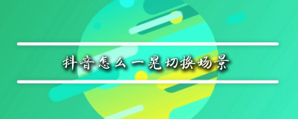 抖音怎么一晃切换场景