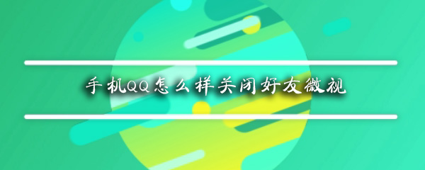 手机QQ怎么样关闭好友微视