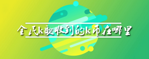 全民k歌收到的k币在哪里
