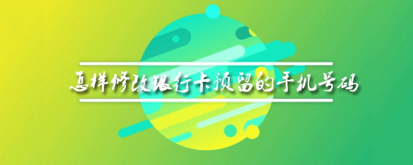 怎样修改银行卡预留的手机号码