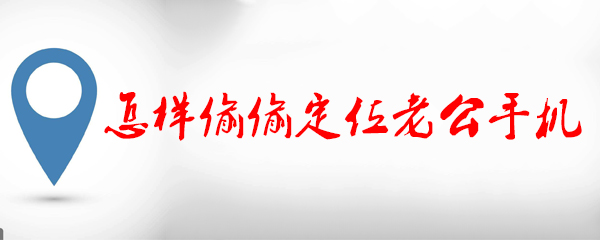 怎样偷偷定位老公手机