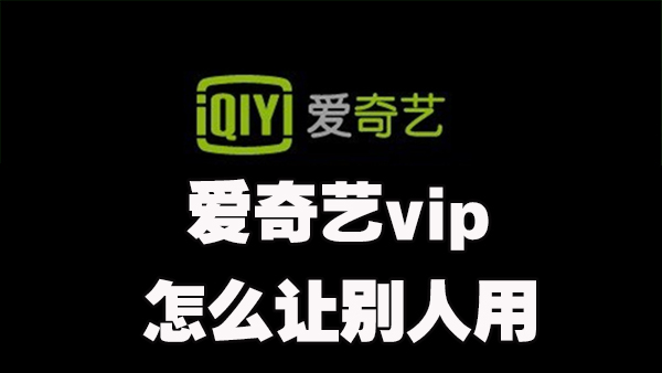 爱奇艺vip怎么让别人用