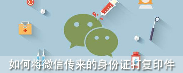如何将微信传来的身份证打复印件
