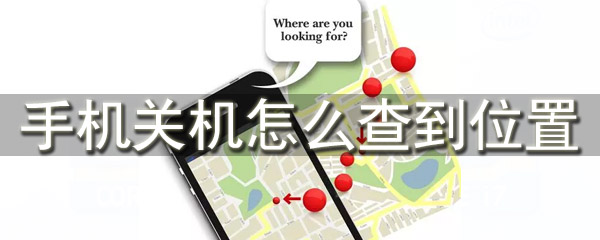 手机关机怎么查到位置